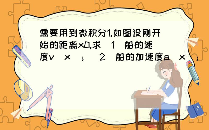 需要用到微积分1.如图设刚开始的距离x0,求（1）船的速度v(x)；（2）船的加速度a(x)；（3）船的速度和加速度作为时间的函数v(t)、a(t)；（4）船需要多少时间靠岸?（5）如果要求得绳子的张力,