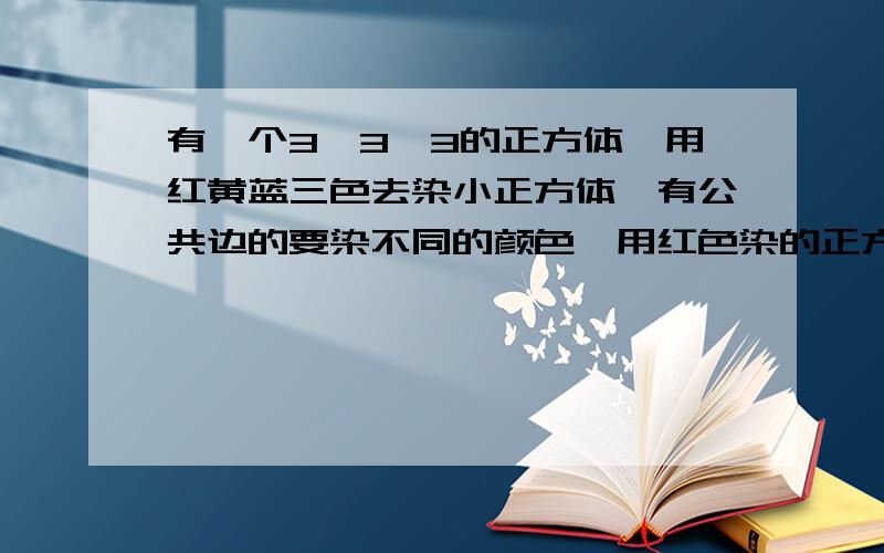 有一个3*3*3的正方体,用红黄蓝三色去染小正方体,有公共边的要染不同的颜色,用红色染的正方体最多有几个