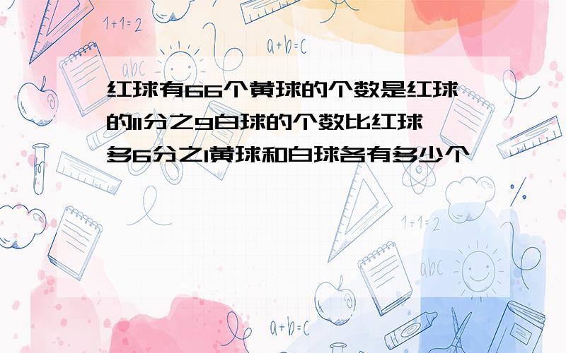 红球有66个黄球的个数是红球的11分之9白球的个数比红球多6分之1黄球和白球各有多少个