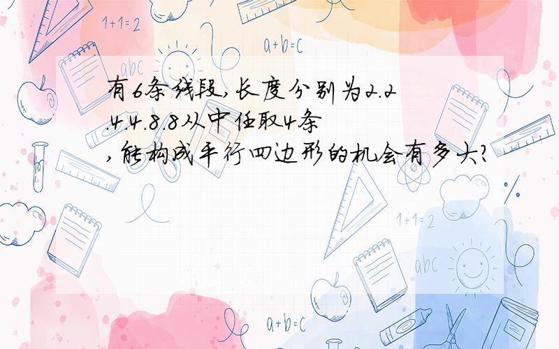 有6条线段,长度分别为2.2.4.4.8.8从中任取4条,能构成平行四边形的机会有多大?