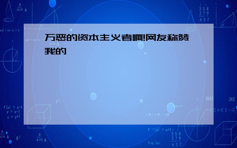 万恶的资本主义者啊!网友称赞我的