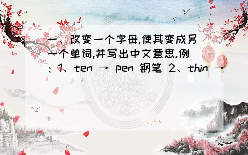 一、改变一个字母,使其变成另一个单词,并写出中文意思.例：1、ten → pen 钢笔 2、thin → ___ ___ 3、hill → ___ ___ 4、chair→ ___ ___5、put →___ ___ 6、side→ ___ ___ 7、pig → ___ ___