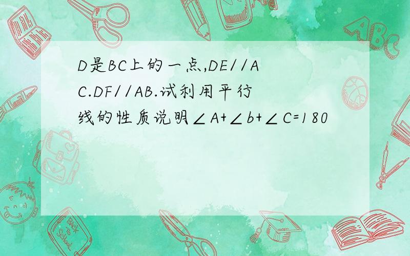 D是BC上的一点,DE//AC.DF//AB.试利用平行线的性质说明∠A+∠b+∠C=180