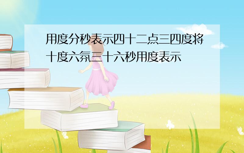 用度分秒表示四十二点三四度将十度六氛三十六秒用度表示