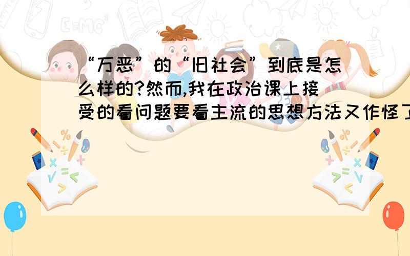 “万恶”的“旧社会”到底是怎么样的?然而,我在政治课上接受的看问题要看主流的思想方法又作怪了.这不“杀鸡,宰鹅,买猪肉,用心细细的洗,女人的臂膊都在水里浸得通红,有的还带着绞丝