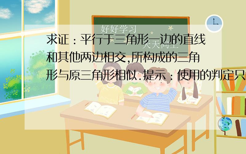 求证：平行于三角形一边的直线和其他两边相交,所构成的三角形与原三角形相似.提示：使用的判定只能是各个角相等,各条边成比例.（包括在每一部中!）过程全的在加50分使用的判定只能是