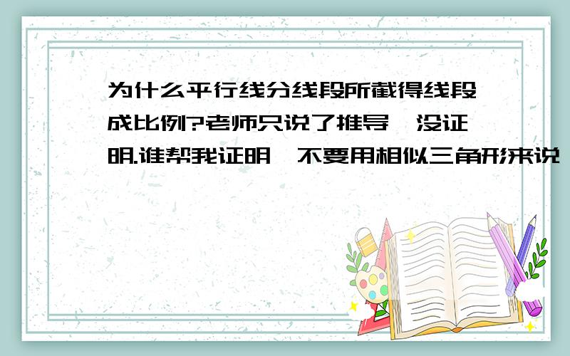 为什么平行线分线段所截得线段成比例?老师只说了推导,没证明.谁帮我证明,不要用相似三角形来说