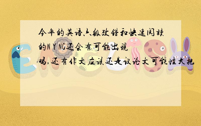 今年的英语六级改错和快速阅读的N Y NG还会有可能出现吗,还有作文应该还是议论文可能性大把