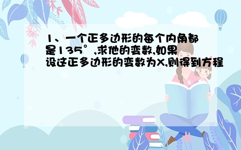 1、一个正多边形的每个内角都是135°,求他的变数,如果设这正多边形的变数为X,则得到方程