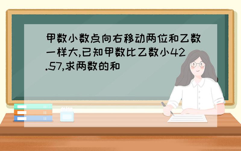 甲数小数点向右移动两位和乙数一样大,已知甲数比乙数小42.57,求两数的和