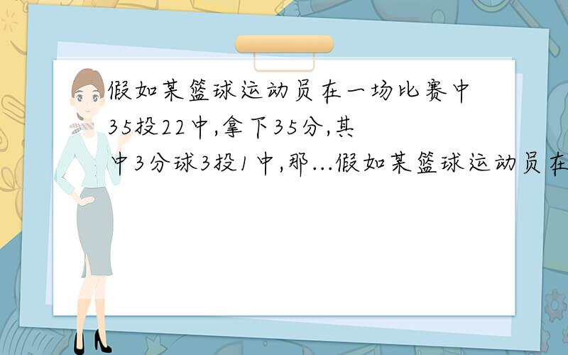 假如某篮球运动员在一场比赛中35投22中,拿下35分,其中3分球3投1中,那...假如某篮球运动员在一场比赛中35投22中,拿下35分,其中3分球3投1中,那么他2分球投中（）个球,罚中（）球（罚球1个1分）