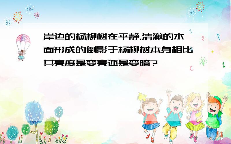 岸边的杨柳树在平静.清澈的水面形成的倒影于杨柳树本身相比其亮度是变亮还是变暗?