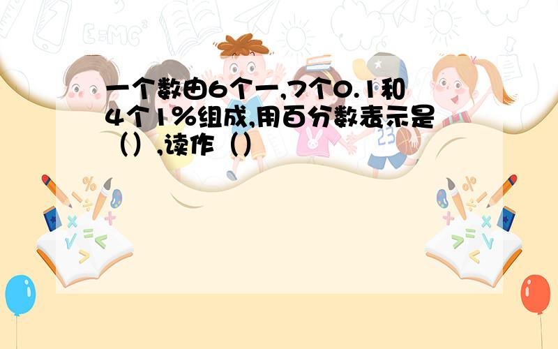 一个数由6个一,7个0.1和4个1％组成,用百分数表示是（）,读作（）