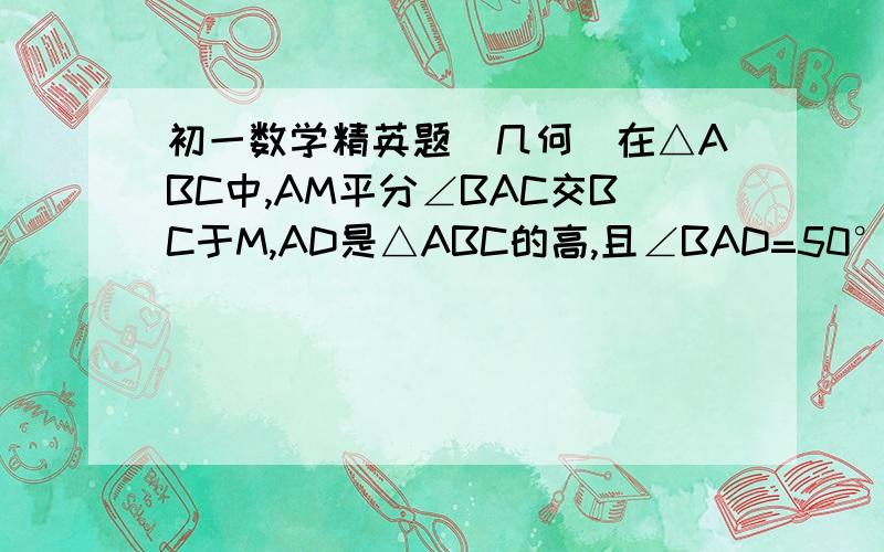 初一数学精英题（几何）在△ABC中,AM平分∠BAC交BC于M,AD是△ABC的高,且∠BAD=50°,∠DAC=20°,则∠MAD的度数为_____在△ABC中E是BC上的一点,EC=2BE,点D是AC的中点,设△ABC,△ADF,△BEF的面积分别是S△ABC,S