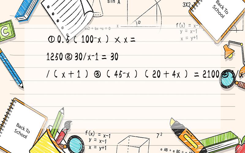 ①0.5（100－x)×x=1250②30/x-1=30/(x+1)③(45-x)(20+4x)=2100④1/x+1/(x+5)=1/6⑤某市从今年1月1日起调整居民用水价格,每立方米水上涨25%,小明家去年12月份水费是24元.而今年5月份的水费是54元,已知小明家