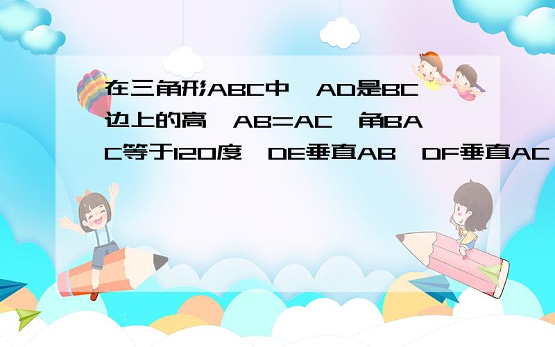 在三角形ABC中,AD是BC边上的高,AB=AC,角BAC等于120度,DE垂直AB,DF垂直AC,垂足分别为E,F,求证：DE+DF=二分之一BC