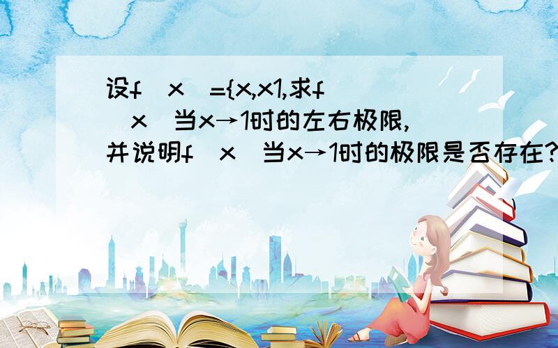 设f(x)={x,x1,求f(x)当x→1时的左右极限,并说明f(x)当x→1时的极限是否存在?设f(x)={x,x1,求f(x)当x→1时的左右极限,并说明f(x)当x→1时的极限是否存在?