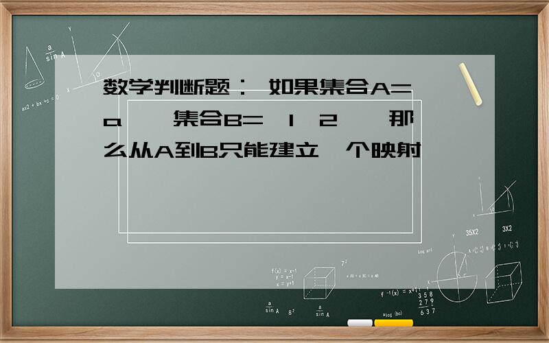 数学判断题： 如果集合A={a},集合B={1,2},那么从A到B只能建立一个映射