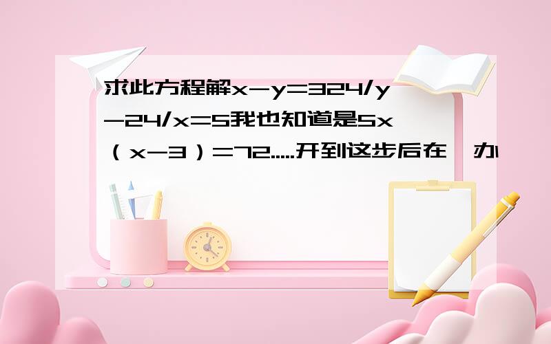 求此方程解x-y=324/y-24/x=5我也知道是5x（x-3）=72.....开到这步后在咋办