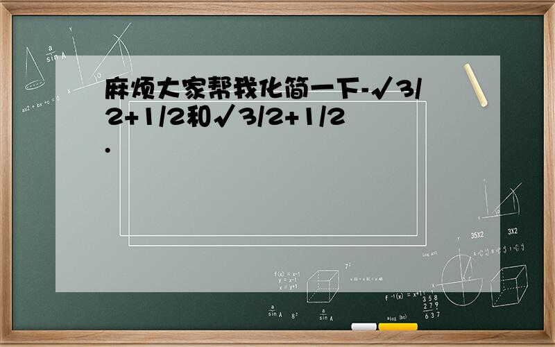 麻烦大家帮我化简一下-√3/2+1/2和√3/2+1/2.