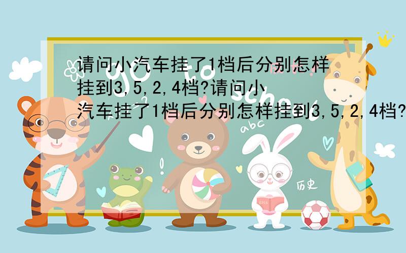 请问小汽车挂了1档后分别怎样挂到3,5,2,4档?请问小汽车挂了1档后分别怎样挂到3,5,2,4档?请详细说明下,（新手学车）谢谢.