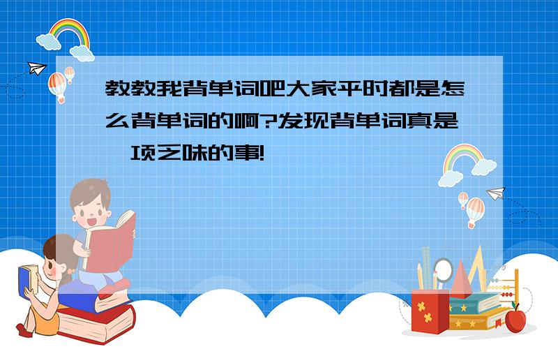 教教我背单词吧大家平时都是怎么背单词的啊?发现背单词真是一项乏味的事!