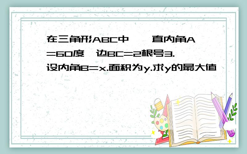 在三角形ABC中,一直内角A=60度,边BC=2根号3.设内角B=x.面积为y.求y的最大值