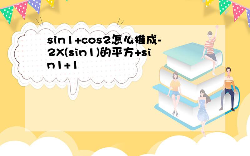 sin1+cos2怎么推成-2X(sin1)的平方+sin1+1