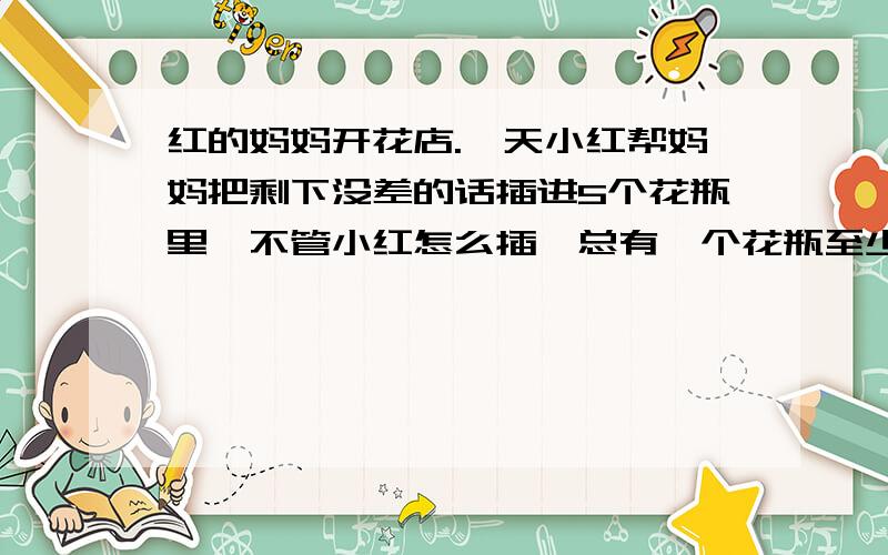 红的妈妈开花店.一天小红帮妈妈把剩下没差的话插进5个花瓶里,不管小红怎么插,总有一个花瓶至少可插11枝花.原来妈妈花店剩下没插的花至少有几枝?