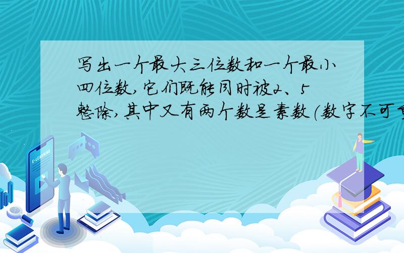 写出一个最大三位数和一个最小四位数,它们既能同时被2、5整除,其中又有两个数是素数(数字不可重复)