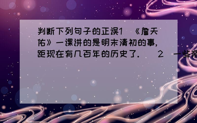 判断下列句子的正误1．《詹天佑》一课讲的是明末清初的事,距现在有几百年的历史了.（）2．一些帝国主义国家要争夺“京张”铁路的修筑权,目的就是想嘲笑中国人没有这个能耐.（）   3.