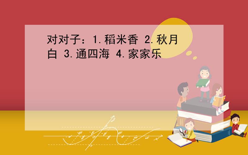 对对子：1.稻米香 2.秋月白 3.通四海 4.家家乐