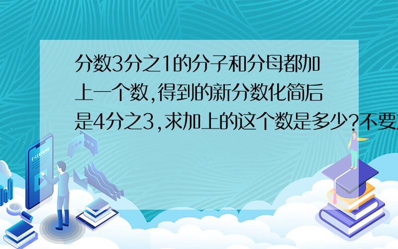 分数3分之1的分子和分母都加上一个数,得到的新分数化简后是4分之3,求加上的这个数是多少?不要方程