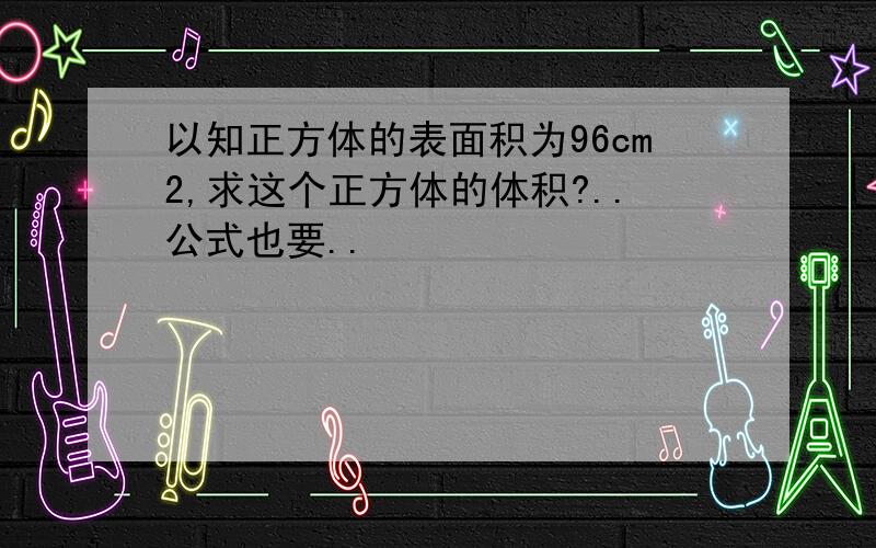 以知正方体的表面积为96cm2,求这个正方体的体积?..公式也要..