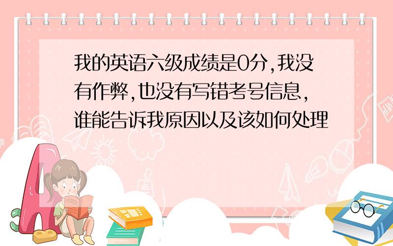 我的英语六级成绩是0分,我没有作弊,也没有写错考号信息,谁能告诉我原因以及该如何处理