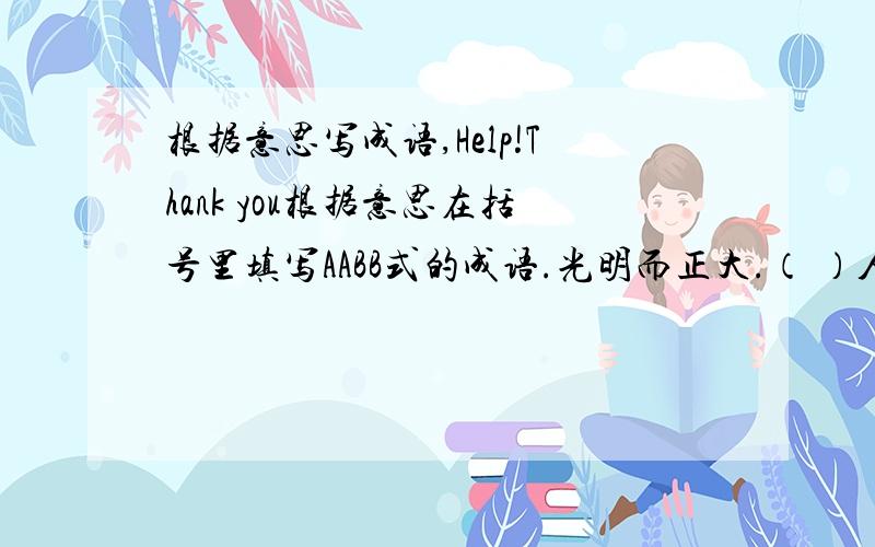 根据意思写成语,Help!Thank you根据意思在括号里填写AABB式的成语.光明而正大.（ ）人来人往很热闹.（ ）