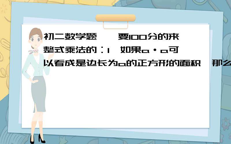 初二数学题——要100分的来整式乘法的：1、如果a·a可以看成是边长为a的正方形的面积,那么a·b·c可以看成是_______________________________________________________________.2、(mx+n)(2-3x)中不含x^2和x项,则m=__