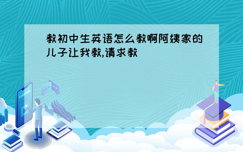 教初中生英语怎么教啊阿姨家的儿子让我教,请求教