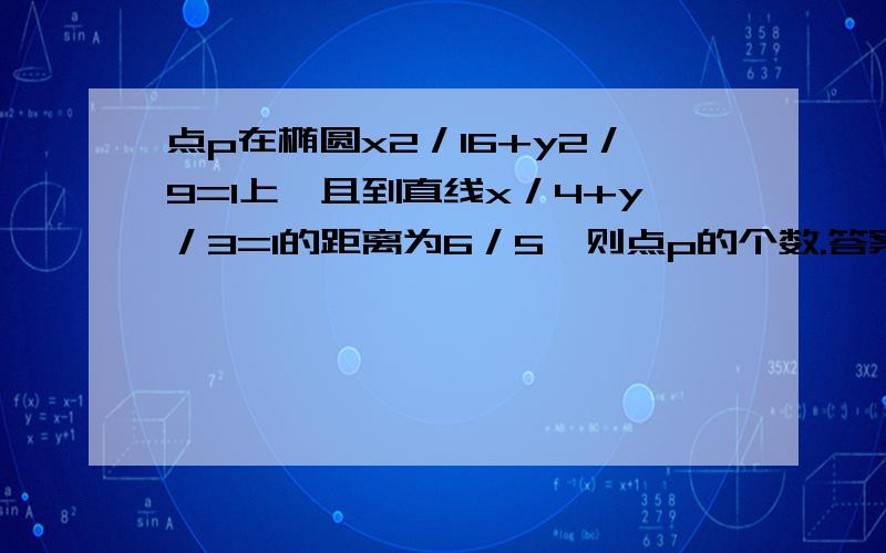 点p在椭圆x2／16+y2／9=1上,且到直线x／4+y／3=1的距离为6／5,则点p的个数.答案是2,求过程!