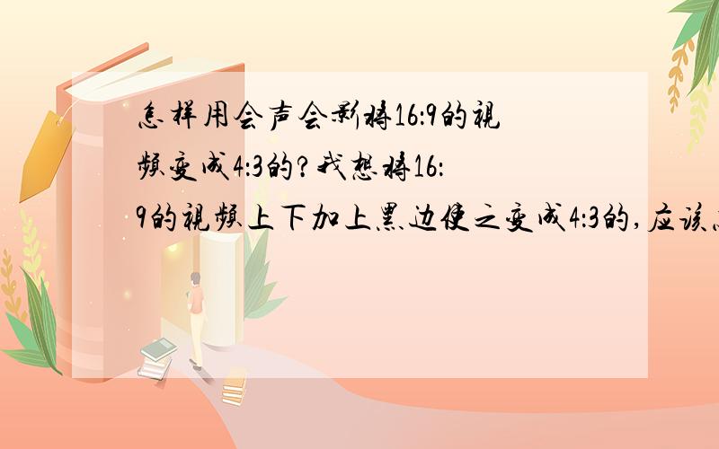 怎样用会声会影将16：9的视频变成4：3的?我想将16：9的视频上下加上黑边使之变成4：3的,应该怎样处理?土豆上传16：9的视频会变成4：3的,比例就不对了.所以想用会声会影处理一下.3q