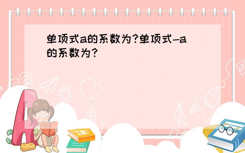 单项式a的系数为?单项式-a的系数为?