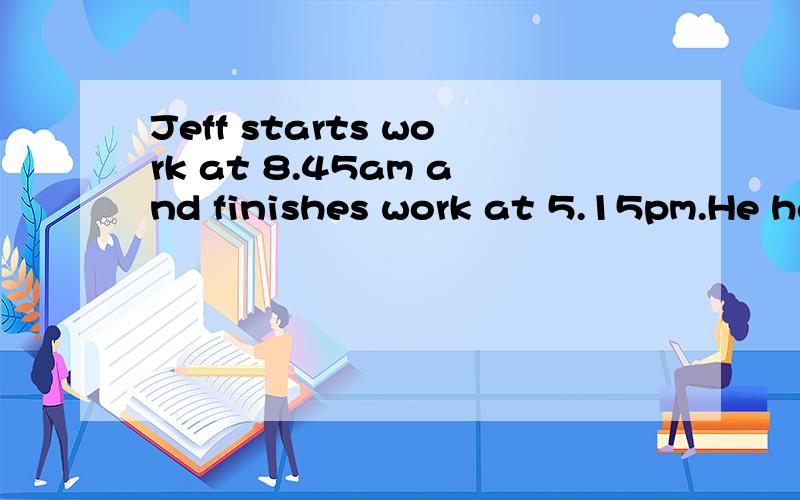 Jeff starts work at 8.45am and finishes work at 5.15pm.He has 90 minutes of breaks.How many hours does he work in 5 days?