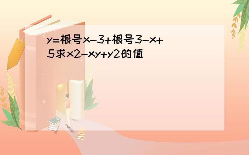 y=根号x-3+根号3-x+5求x2-xy+y2的值