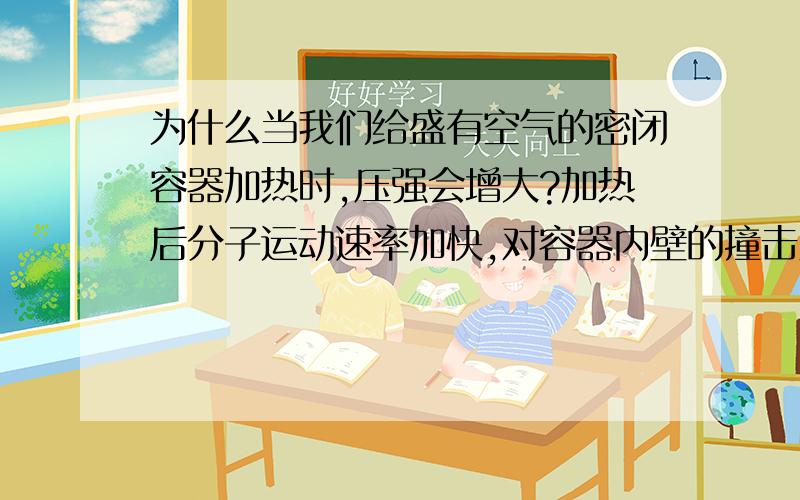 为什么当我们给盛有空气的密闭容器加热时,压强会增大?加热后分子运动速率加快,对容器内壁的撞击更猛烈,表现在压强上就是增大.这个我知道.但是加热后空气膨胀,密度变小,气压也要变小