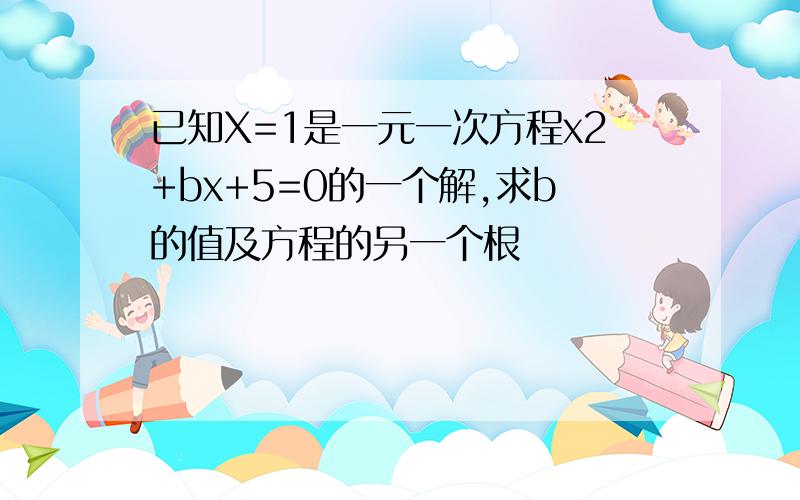 已知X=1是一元一次方程x2+bx+5=0的一个解,求b的值及方程的另一个根