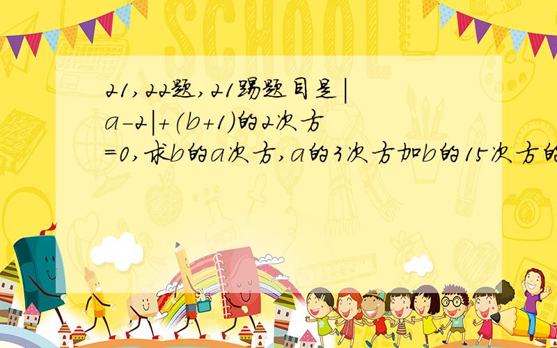 21,22题,21踢题目是|a-2|+(b+1)的2次方=0,求b的a次方,a的3次方加b的15次方的值