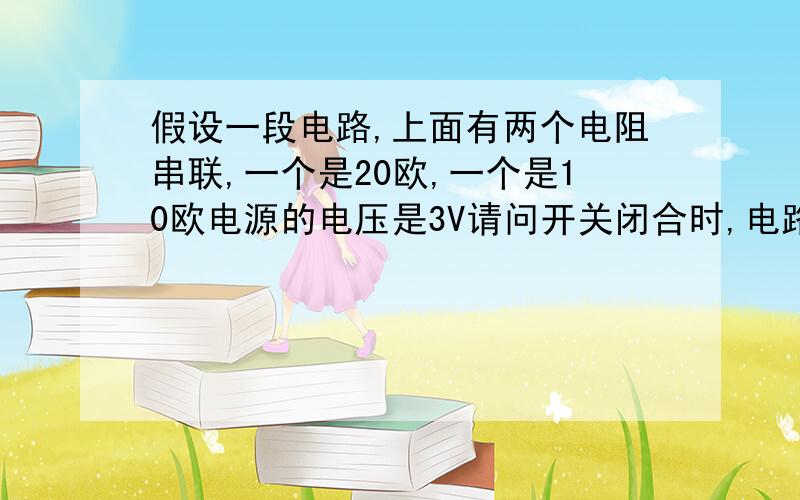 假设一段电路,上面有两个电阻串联,一个是20欧,一个是10欧电源的电压是3V请问开关闭合时,电路各处的电流是否都一样?如果把一个电压表分别并联到20欧或1O欧的电阻上,或把两个电阻一起并入