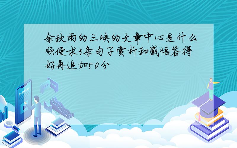 余秋雨的三峡的文章中心是什么顺便求3条句子赏析和感悟答得好再追加50分