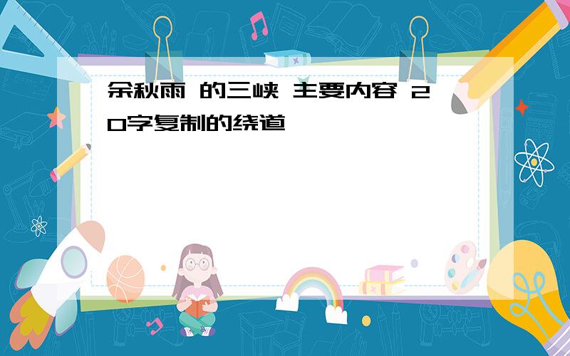 余秋雨 的三峡 主要内容 20字复制的绕道