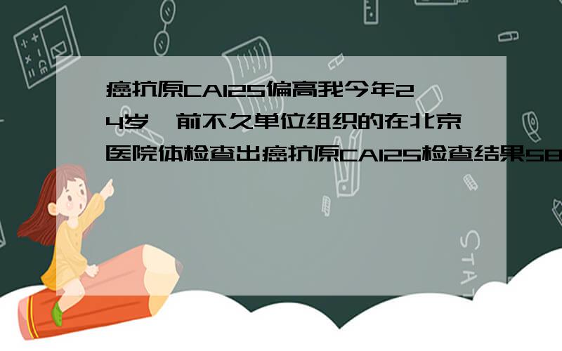 癌抗原CA125偏高我今年24岁,前不久单位组织的在北京医院体检查出癌抗原CA125检查结果58.2(正常